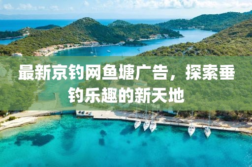 最新京钓网鱼塘广告，探索垂钓乐趣的新天地