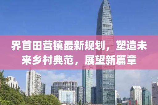 界首田营镇最新规划，塑造未来乡村典范，展望新篇章