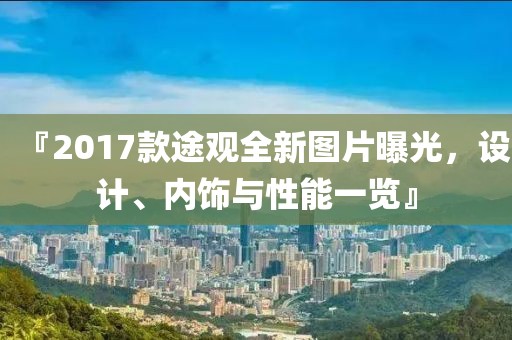 『2017款途观全新图片曝光，设计、内饰与性能一览』