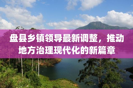 盘县乡镇领导最新调整，推动地方治理现代化的新篇章