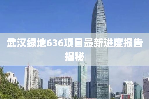 武汉绿地636项目最新进度报告揭秘