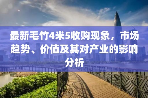最新毛竹4米5收购现象，市场趋势、价值及其对产业的影响分析