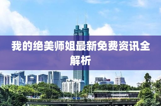 我的绝美师姐最新免费资讯全解析