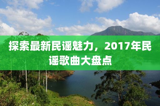 探索最新民谣魅力，2017年民谣歌曲大盘点