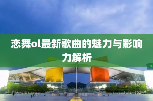 恋舞ol最新歌曲的魅力与影响力解析