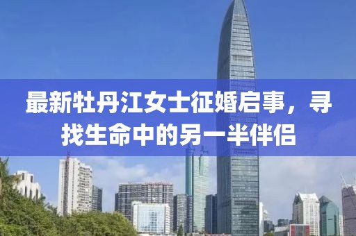 最新牡丹江女士征婚启事，寻找生命中的另一半伴侣
