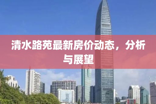 清水路苑最新房价动态，分析与展望