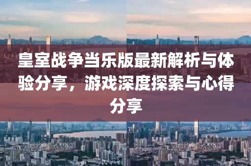 皇室战争当乐版最新解析与体验分享，游戏深度探索与心得分享
