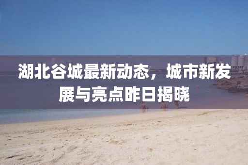 湖北谷城最新动态，城市新发展与亮点昨日揭晓