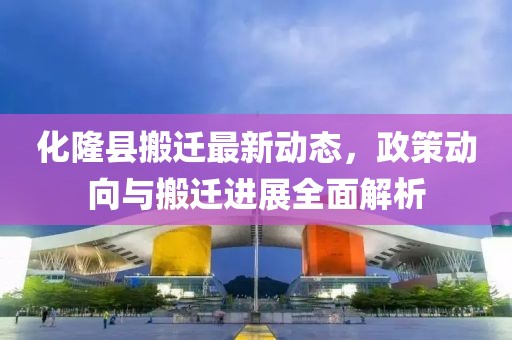 化隆县搬迁最新动态，政策动向与搬迁进展全面解析