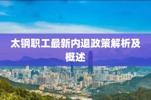 太钢职工最新内退政策解析及概述