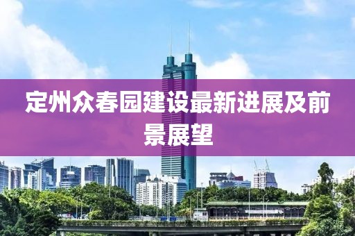 定州众春园建设最新进展及前景展望