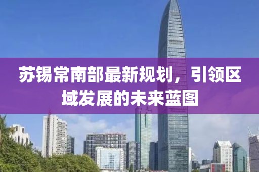 苏锡常南部最新规划，引领区域发展的未来蓝图