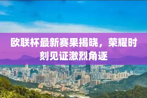 欧联杯最新赛果揭晓，荣耀时刻见证激烈角逐