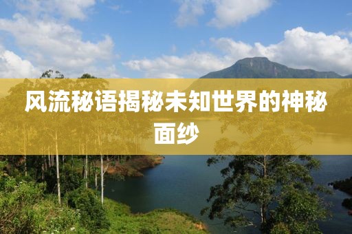 风流秘语揭秘未知世界的神秘面纱