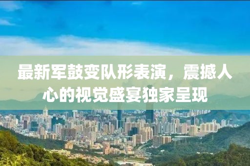 最新军鼓变队形表演，震撼人心的视觉盛宴独家呈现