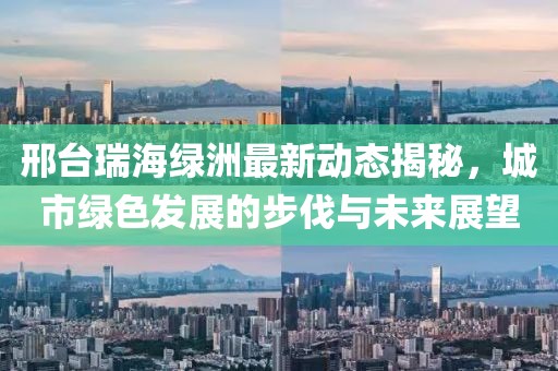 邢台瑞海绿洲最新动态揭秘，城市绿色发展的步伐与未来展望