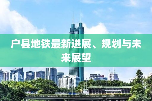 户县地铁最新进展、规划与未来展望