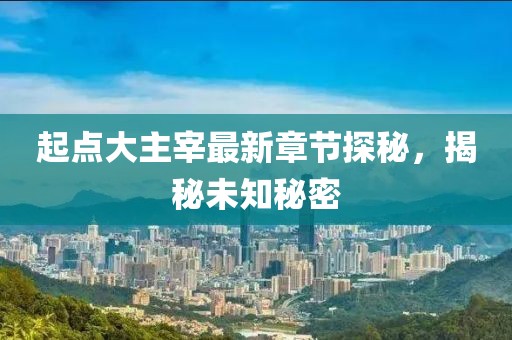 起点大主宰最新章节探秘，揭秘未知秘密