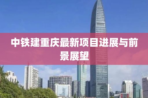 中铁建重庆最新项目进展与前景展望