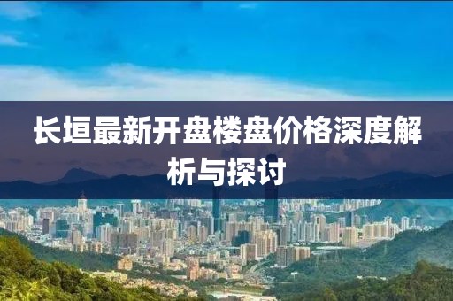长垣最新开盘楼盘价格深度解析与探讨