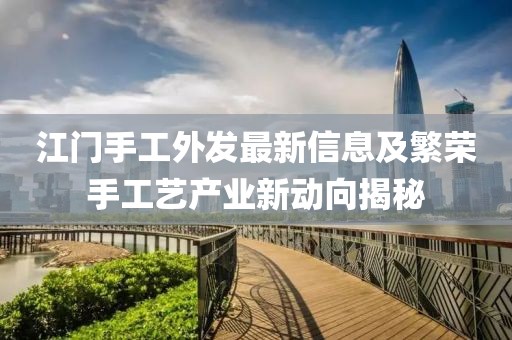 江门手工外发最新信息及繁荣手工艺产业新动向揭秘