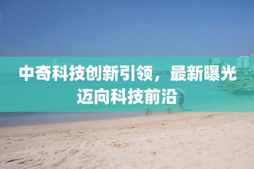 中奇科技创新引领，最新曝光迈向科技前沿