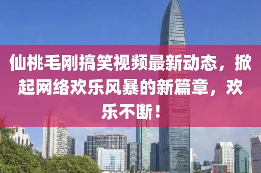 仙桃毛刚搞笑视频最新动态，掀起网络欢乐风暴的新篇章，欢乐不断！