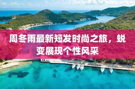 周冬雨最新短发时尚之旅，蜕变展现个性风采