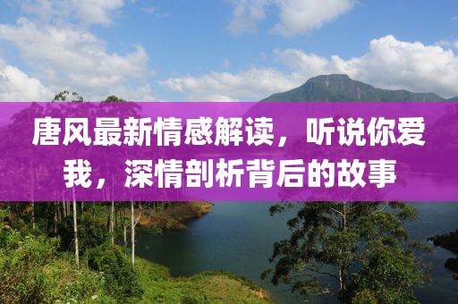唐风最新情感解读，听说你爱我，深情剖析背后的故事