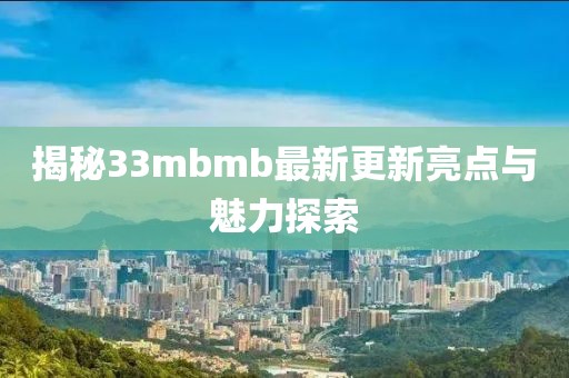 揭秘33mbmb最新更新亮点与魅力探索