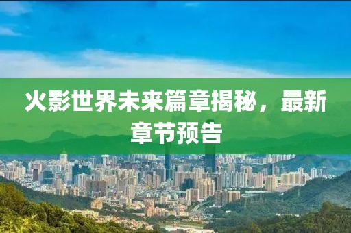 火影世界未来篇章揭秘，最新章节预告