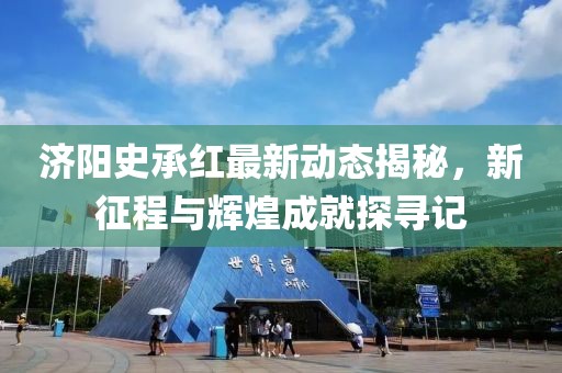 济阳史承红最新动态揭秘，新征程与辉煌成就探寻记