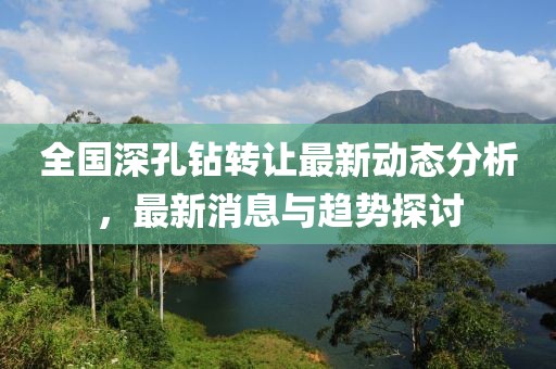全国深孔钻转让最新动态分析，最新消息与趋势探讨