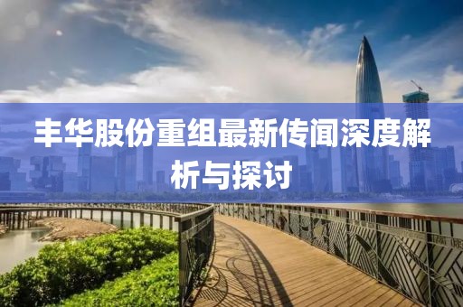 丰华股份重组最新传闻深度解析与探讨