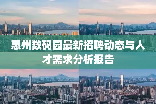 惠州数码园最新招聘动态与人才需求分析报告