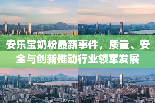 安乐宝奶粉最新事件，质量、安全与创新推动行业领军发展