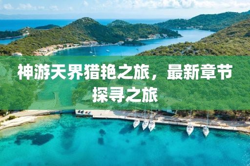 神游天界猎艳之旅，最新章节探寻之旅