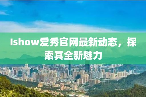 Ishow爱秀官网最新动态，探索其全新魅力