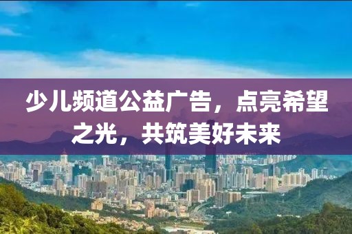 少儿频道公益广告，点亮希望之光，共筑美好未来
