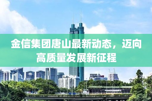 金信集团唐山最新动态，迈向高质量发展新征程
