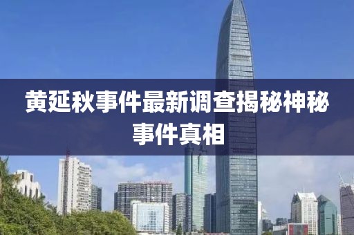 黄延秋事件最新调查揭秘神秘事件真相