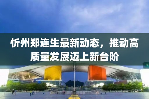 忻州郑连生最新动态，推动高质量发展迈上新台阶