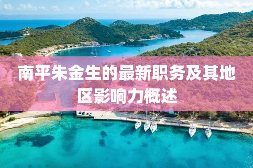 南平朱金生的最新职务及其地区影响力概述