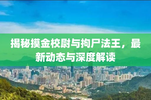 揭秘摸金校尉与拘尸法王，最新动态与深度解读