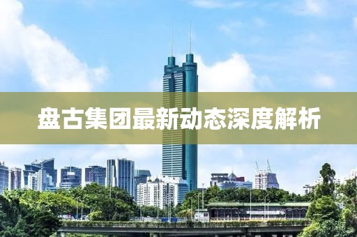 盘古集团最新动态深度解析