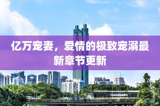 亿万宠妻，爱情的极致宠溺最新章节更新