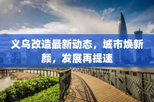 义乌改造最新动态，城市焕新颜，发展再提速