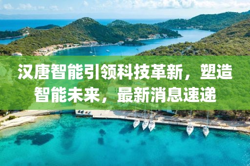 汉唐智能引领科技革新，塑造智能未来，最新消息速递