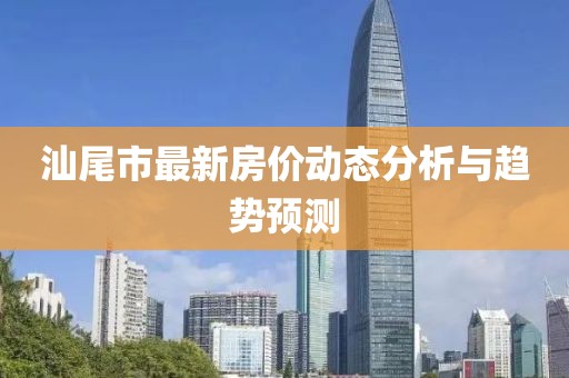 汕尾市最新房价动态分析与趋势预测